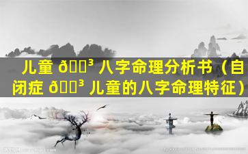 儿童 🌳 八字命理分析书（自闭症 🐳 儿童的八字命理特征）